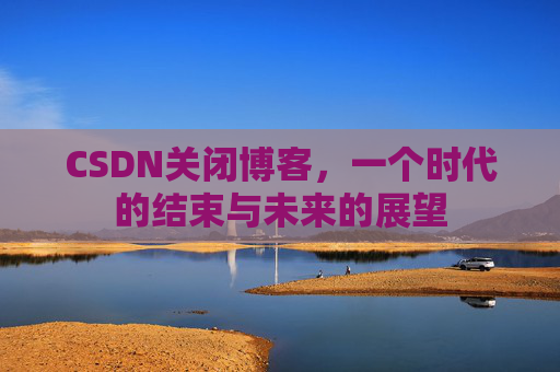 CSDN关闭博客，一个时代的结束与未来的展望